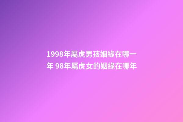 1998年屬虎男孩姻緣在哪一年 98年屬虎女的姻緣在哪年-第1張-觀點-玄機派